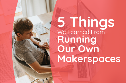 5 Things We Learned From Running Our Own Makerspaces