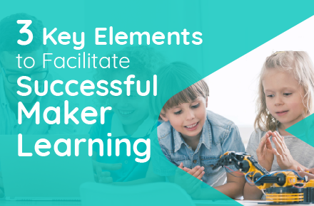 Three Key Elements To Facilitate Successful Maker Learning (or Any Educational Intervention)