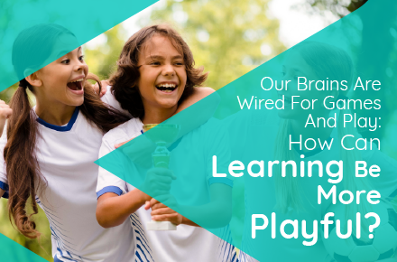 Our Brains are Wired for Games and Play: How Can Learning be More Playful?